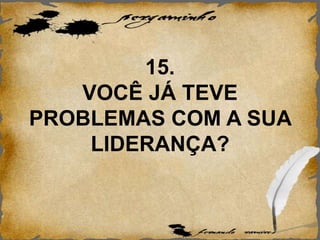 15.
VOCÊ JÁ TEVE
PROBLEMAS COM A SUA
LIDERANÇA?
 