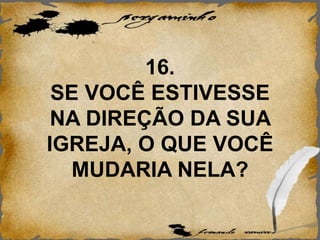 16.
SE VOCÊ ESTIVESSE
NA DIREÇÃO DA SUA
IGREJA, O QUE VOCÊ
MUDARIA NELA?
 
