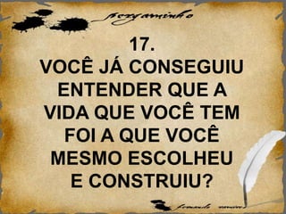 17.
VOCÊ JÁ CONSEGUIU
ENTENDER QUE A
VIDA QUE VOCÊ TEM
FOI A QUE VOCÊ
MESMO ESCOLHEU
E CONSTRUIU?
 