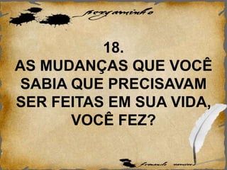 18.
AS MUDANÇAS QUE VOCÊ
SABIA QUE PRECISAVAM
SER FEITAS EM SUA VIDA,
VOCÊ FEZ?
 