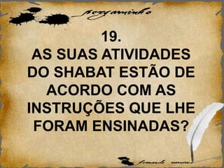 19.
AS SUAS ATIVIDADES
DO SHABAT ESTÃO DE
ACORDO COM AS
INSTRUÇÕES QUE LHE
FORAM ENSINADAS?
 