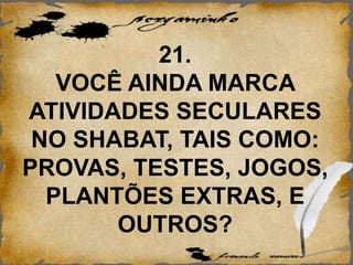 21.
VOCÊ AINDA MARCA
ATIVIDADES SECULARES
NO SHABAT, TAIS COMO:
PROVAS, TESTES, JOGOS,
PLANTÕES EXTRAS, E
OUTROS?
 