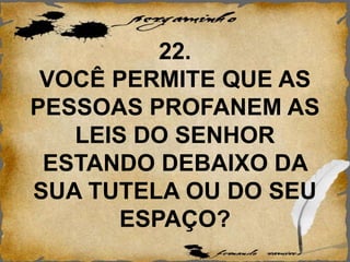 22.
VOCÊ PERMITE QUE AS
PESSOAS PROFANEM AS
LEIS DO SENHOR
ESTANDO DEBAIXO DA
SUA TUTELA OU DO SEU
ESPAÇO?
 