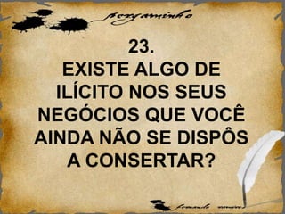 23.
EXISTE ALGO DE
ILÍCITO NOS SEUS
NEGÓCIOS QUE VOCÊ
AINDA NÃO SE DISPÔS
A CONSERTAR?
 