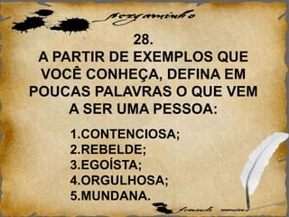 28.
A PARTIR DE EXEMPLOS QUE
VOCÊ CONHEÇA, DEFINA EM
POUCAS PALAVRAS O QUE VEM
A SER UMA PESSOA:
1.CONTENCIOSA;
2.REBELDE;
3.EGOÍSTA;
4.ORGULHOSA;
5.MUNDANA.
 