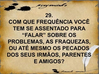 29.
COM QUE FREQUÊNCIA VOCÊ
TEM SE ASSENTADO PARA
“FALAR” SOBRE OS
PROBLEMAS, AS FRAQUEZAS,
OU ATÉ MESMO OS PECADOS
DOS SEUS IRMÃOS, PARENTES
E AMIGOS?
 