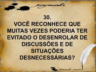 30.
VOCÊ RECONHECE QUE
MUITAS VEZES PODERIA TER
EVITADO O DESENROLAR DE
DISCUSSÕES E DE
SITUAÇÕES
DESNECESSÁRIAS?
 