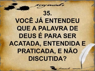35.
VOCÊ JÁ ENTENDEU
QUE A PALAVRA DE
DEUS É PARA SER
ACATADA, ENTENDIDA E
PRATICADA, E NÃO
DISCUTIDA?
 