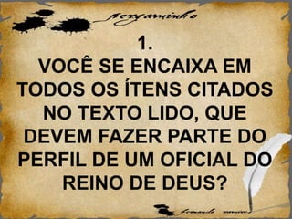 1.
VOCÊ SE ENCAIXA EM
TODOS OS ÍTENS CITADOS
NO TEXTO LIDO, QUE
DEVEM FAZER PARTE DO
PERFIL DE UM OFICIAL DO
REINO DE DEUS?
 