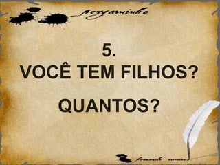 5.
VOCÊ TEM FILHOS?
QUANTOS?
 
