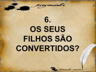 6.
OS SEUS
FILHOS SÃO
CONVERTIDOS?
 