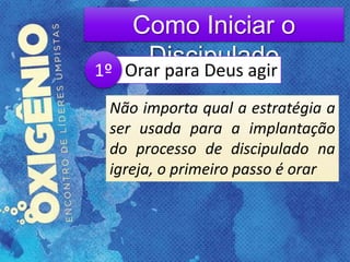 Como Iniciar o
DiscipuladoOrar para Deus agir
Não importa qual a estratégia a
ser usada para a implantação
do processo de discipulado na
igreja, o primeiro passo é orar
1º
 