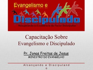 Pr. Jonas Freitas de Jesus
MINISTRO DO EVANGELHO
Capacitação Sobre
Evangelismo e Discipulado
A l c a n ç a n d o e D i s c i p u l a n d
o
Evangelismo e
 