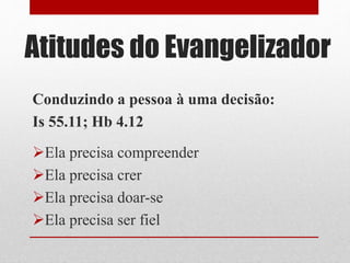 Conduzindo a pessoa à uma decisão:
Is 55.11; Hb 4.12
Ela precisa compreender
Ela precisa crer
Ela precisa doar-se
Ela precisa ser fiel
Atitudes do Evangelizador
 