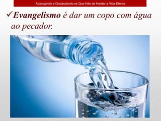 Evangelismo é dar um copo com água
ao pecador.
Alcançando e Discipulando os Que Hão de Herdar a Vida Eterna
 