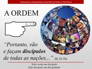 Alcançando e Discipulando os Que Hão de Herdar a Vida Eterna
A ORDEM
“Portanto, vão
e façam discípulos
de todas as nações...” Mt 28.19a
Todo crente um discípulo
Todo discípulo um discipulador
 