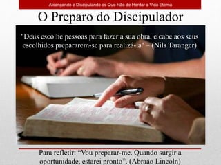 Alcançando e Discipulando os Que Hão de Herdar a Vida Eterna
"Deus escolhe pessoas para fazer a sua obra, e cabe aos seus
escolhidos prepararem-se para realizá-la" – (Nils Taranger)
O Preparo do Discipulador
Para refletir: “Vou preparar-me. Quando surgir a
oportunidade, estarei pronto”. (Abraão Lincoln)
 