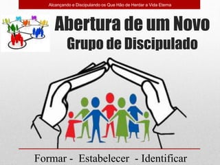 Abertura de um Novo
Grupo de Discipulado
Alcançando e Discipulando os Que Hão de Herdar a Vida Eterna
Formar - Estabelecer - Identificar
 