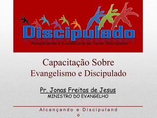Pr. Jonas Freitas de Jesus
MINISTRO DO EVANGELHO
Capacitação Sobre
Evangelismo e Discipulado
A l c a n ç a n d o e D i s c i p u l a n d
o
 