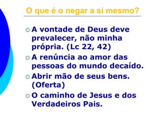 O que é o negar a si mesmo?
 A vontade de Deus deve
prevalecer, não minha
própria. (Lc 22, 42)
 A renúncia ao amor das
pessoas do mundo decaído.
 Abrir mão de seus bens.
(Oferta)
 O caminho de Jesus e dos
Verdadeiros Pais.
 