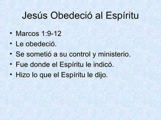 Jesús Obedeció al Espíritu
•
•
•
•
•

Marcos 1:9-12
Le obedeció.
Se sometió a su control y ministerio.
Fue donde el Espíritu le indicó.
Hizo lo que el Espíritu le dijo.

 