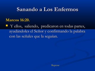 Sanando a Los Enfermos
Marcos 16:20.
 Y ellos, saliendo, predicaron en todas partes,
ayudándoles el Señor y confirmando la palabra
con las señales que la seguían.

Regresar

 