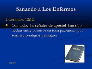 Sanando a Los Enfermos
2 Corintios. 12:12.
 Con todo, las señales de apóstol han sido
hechas entre vosotros en toda paciencia, por
señales, prodigios y milagros.

Regresar

 
