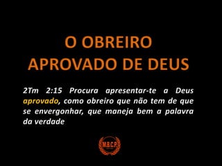O OBREIRO APROVADO DE DEUS2Tm 2:15 Procura apresentar-te a Deus aprovado, como obreiro que não tem de que se envergonhar, que maneja bem a palavra da verdade