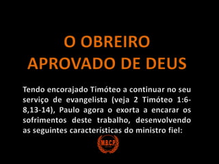 O OBREIRO APROVADO DE DEUSTendo encorajado Timóteo a continuar no seu serviço de evangelista (veja 2 Timóteo 1:6-8,13-14), Paulo agora o exorta a encarar os sofrimentos deste trabalho, desenvolvendo as seguintes características do ministro fiel: