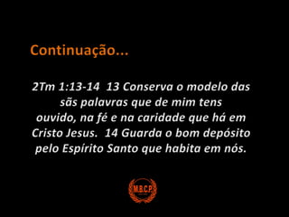 Continuação...2Tm 1:13-14  13 Conserva o modelo das sãs palavras que de mim tens ouvido, na fé e na caridade que há em Cristo Jesus.  14 Guarda o bom depósito pelo Espírito Santo que habita em nós.