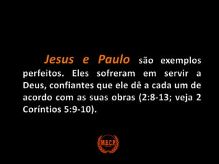 Jesus e Paulo são exemplos perfeitos. Eles sofreram em servir a Deus, confiantes que ele dê a cada um de acordo com as suas obras (2:8-13; veja 2 Coríntios 5:9-10).