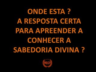 ONDE ESTA ?A RESPOSTA CERTA PARA APREENDER A CONHECER A SABEDORIA DIVINA ?