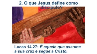 2. O que Jesus define como
discípulo?

Lucas 14.27: É aquele que assume
a sua cruz e segue a Cristo.

 