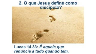 2. O que Jesus define como
discípulo?

Lucas 14.33: É aquele que
renuncia a tudo quando tem.

 