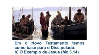 Em o Novo Testamento temos
como base para o Discipulado:
b) O Exemplo de Jesus (Mc 3.14)

 
