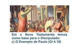 Em o Novo Testamento temos
como base para o Discipulado:
c) O Exemplo de Paulo (Gl 4.19)

 