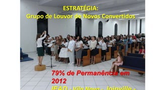 ESTRATÉGIA:
Grupo de Louvor de Novos Convertidos

79% de Permanência em
2012

 