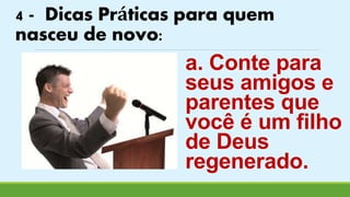 4 - Dicas Práticas para quem 
nasceu de novo: 
a. Conte para 
seus amigos e 
parentes que 
você é um filho 
de Deus 
regenerado. 
 