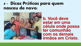 4 - Dicas Práticas para quem 
nasceu de novo: 
b. Você deve 
estar em uma 
célula onde possa 
ter comunhão 
com os demais 
irmãos em Cristo. 
 