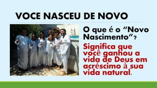 VOCE NASCEU DE NOVO 
O que é o “Novo 
Nascimento”? 
Significa que 
você ganhou a 
vida de Deus em 
acréscimo à sua 
vida natural. 
 