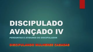 DISCIPULADO 
AVANÇADO IV 
PERGUNTAS E ATIDUDES DO DISCIPULADOR 
DISCIPULANDO MULHERES CASADAS 
 