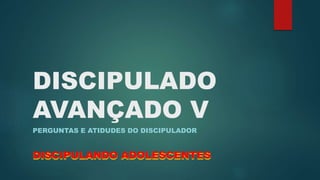 DISCIPULADO 
AVANÇADO V 
PERGUNTAS E ATIDUDES DO DISCIPULADOR 
DISCIPULANDO ADOLESCENTES 
 