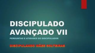 DISCIPULADO 
AVANÇADO VII 
PERGUNTAS E ATIDUDES DO DISCIPULADOR 
DISCIPULANDO MÃES SOLTEIRAS 
 