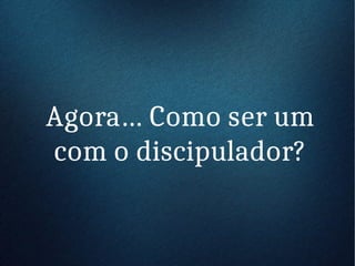 Agora… Como ser um
com o discipulador?
 