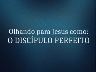 Olhando para Jesus como:
O DISCÍPULO PERFEITO
 