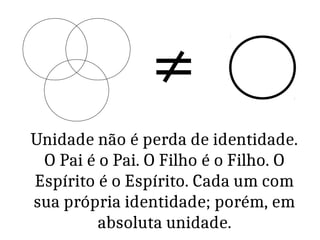 ≠
Unidade não é perda de identidade.
O Pai é o Pai. O Filho é o Filho. O
Espírito é o Espírito. Cada um com
sua própria identidade; porém, em
absoluta unidade.
 