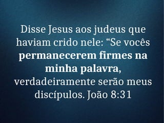 Disse Jesus aos judeus que
haviam crido nele: “Se vocês
permanecerem firmes na
minha palavra,
verdadeiramente serão meus
discípulos. João 8:31
 