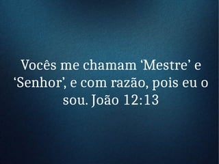 Vocês me chamam ‘Mestre’ e
‘Senhor’, e com razão, pois eu o
sou. João 12:13
 