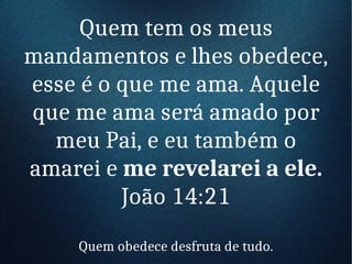Quem tem os meus
mandamentos e lhes obedece,
esse é o que me ama. Aquele
que me ama será amado por
meu Pai, e eu também o
amarei e me revelarei a ele.
João 14:21
Quem obedece desfruta de tudo.
 