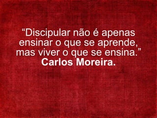 “Discipular não é apenas
ensinar o que se aprende,
mas viver o que se ensina.”
Carlos Moreira.